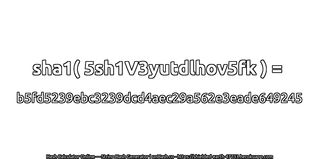 sha1( 5sh1V3yutdlhov5fk ) = b5fd5239ebc3239dcd4aec29a562e3eade649245 | unHash.co