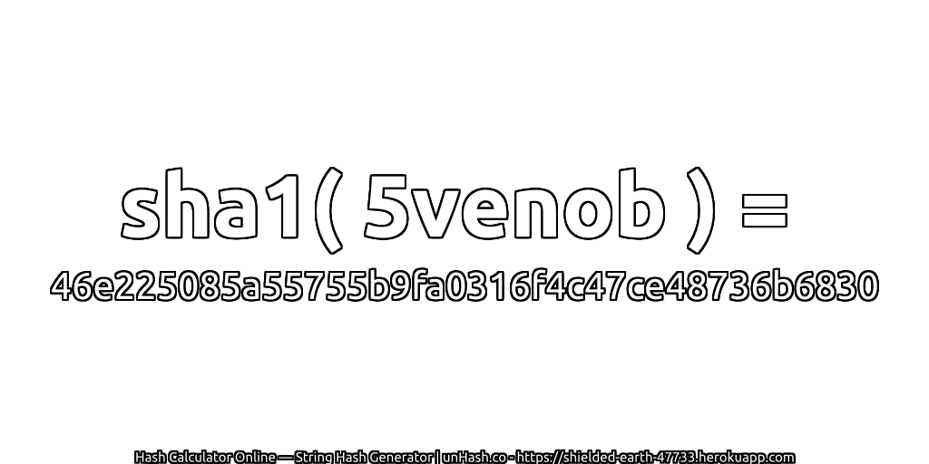 sha1( 5venob ) = 46e225085a55755b9fa0316f4c47ce48736b6830 | unHash.co