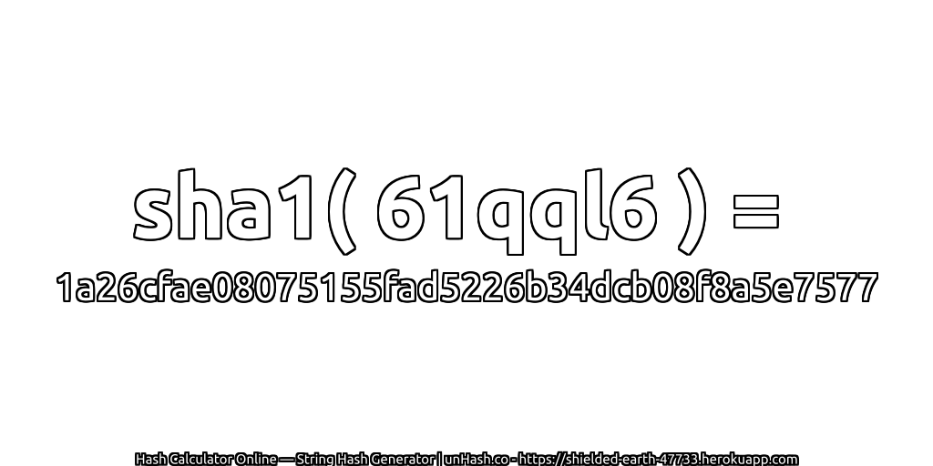 sha1( 61qql6 ) = 1a26cfae08075155fad5226b34dcb08f8a5e7577 | unHash.co