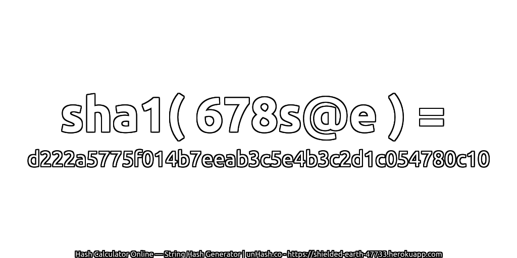 sha1( 678s@e ) = d222a5775f014b7eeab3c5e4b3c2d1c054780c10 | unHash.co