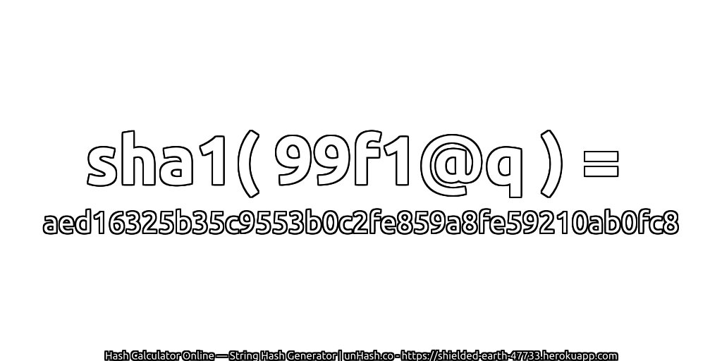 sha1( 99f1@q ) = aed16325b35c9553b0c2fe859a8fe59210ab0fc8 | unHash.co