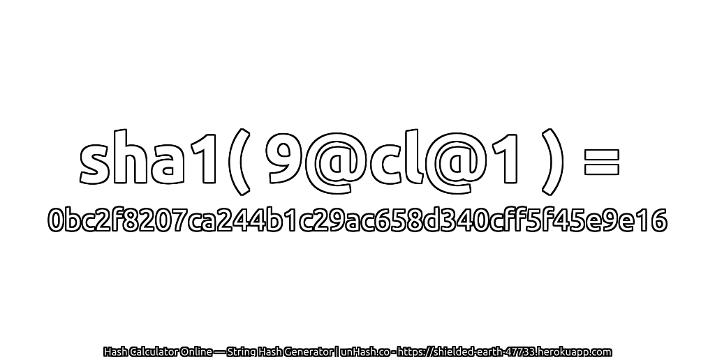 sha1( 9@cl@1 ) = 0bc2f8207ca244b1c29ac658d340cff5f45e9e16 | unHash.co