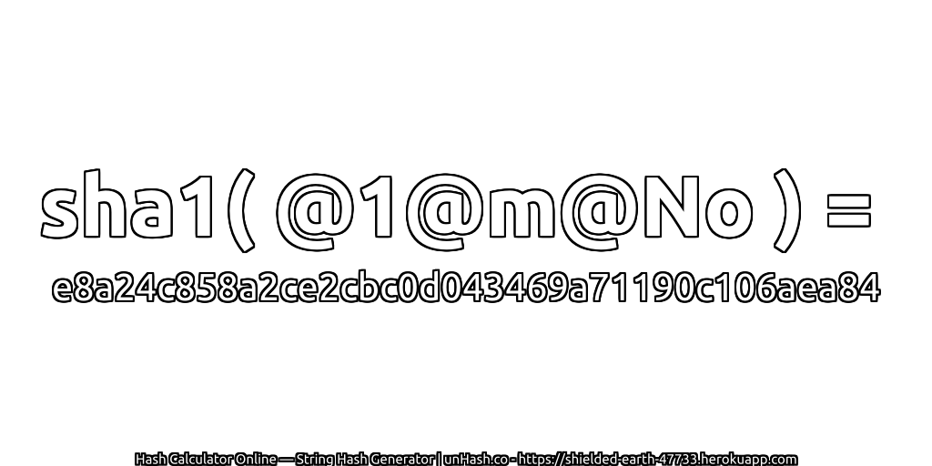 sha1( @1@m@No ) = e8a24c858a2ce2cbc0d043469a71190c106aea84 | unHash.co