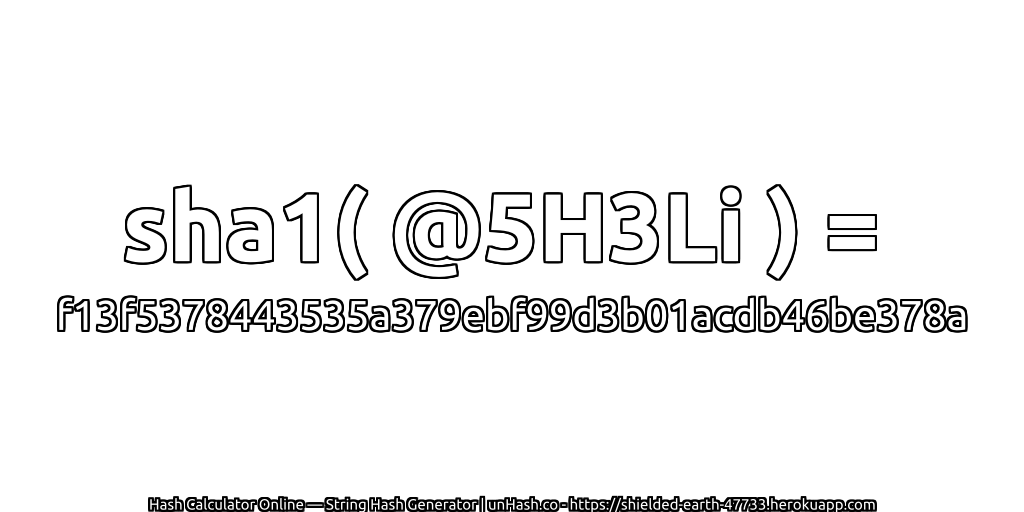 sha1( @5H3Li ) = f13f5378443535a379ebf99d3b01acdb46be378a | unHash.co