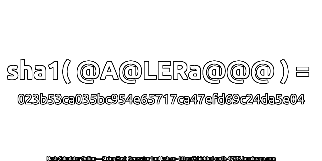 sha1( @A@LERa@@@ ) = 023b53ca035bc954e65717ca47efd69c24da5e04 | unHash.co