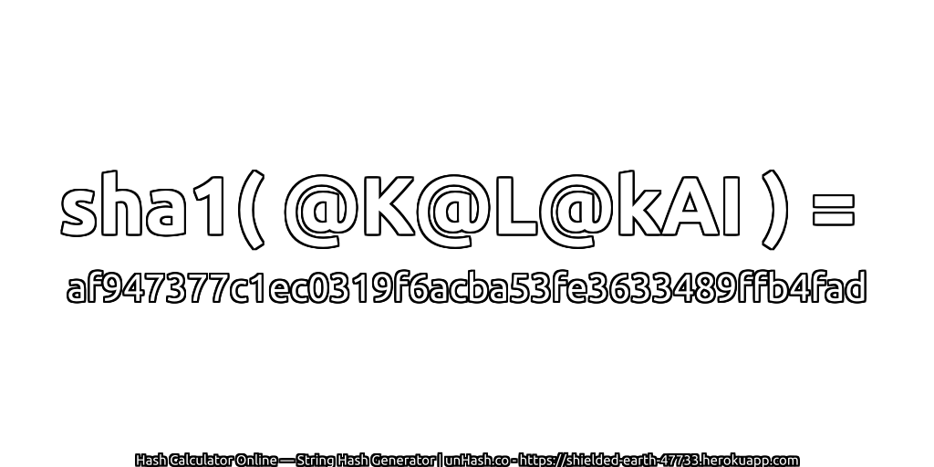 sha1( @K@L@kAI ) = af947377c1ec0319f6acba53fe3633489ffb4fad | unHash.co