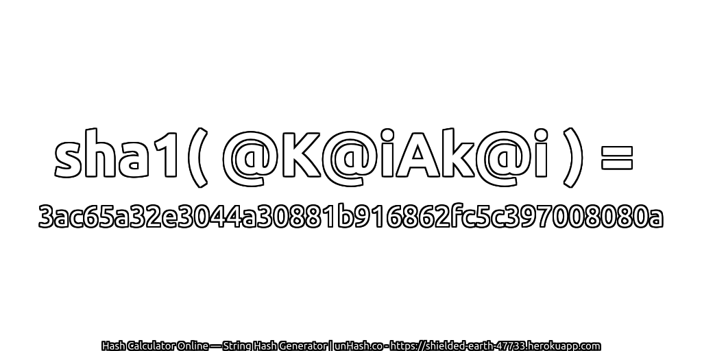 sha1( @K@iAk@i ) = 3ac65a32e3044a30881b916862fc5c397008080a | unHash.co