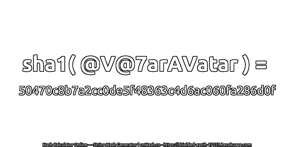 sha1( @V@7arAVatar ) = 50470c8b7a2cc0de5f48363c4d6ac060fa286d0f | unHash.co