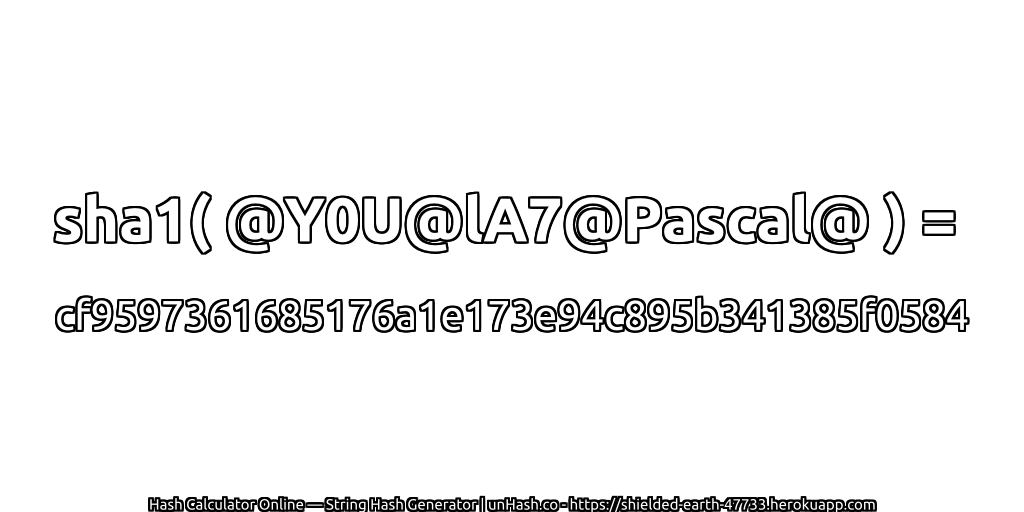 sha1( @Y0U@lA7@Pascal@ ) = cf9597361685176a1e173e94c895b341385f0584 | unHash.co