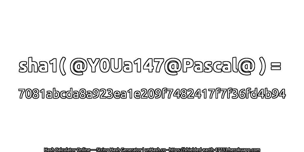 sha1( @Y0Ua147@Pascal@ ) = 7081abcda8a923ea1e209f7482417f7f36fd4b94 | unHash.co