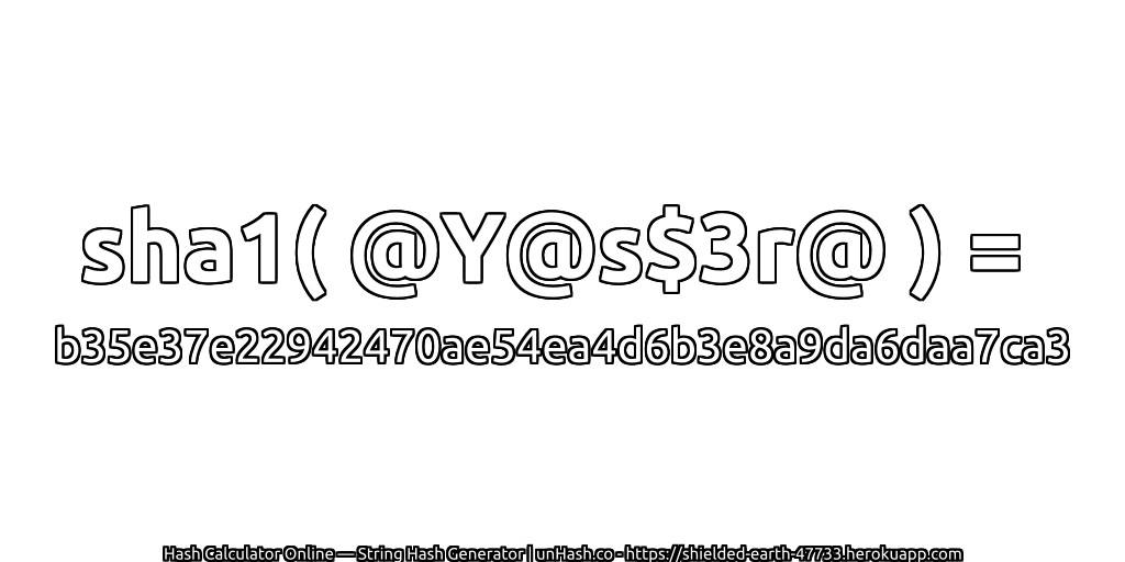 sha1( @Y@s$3r@ ) = b35e37e22942470ae54ea4d6b3e8a9da6daa7ca3 | unHash.co