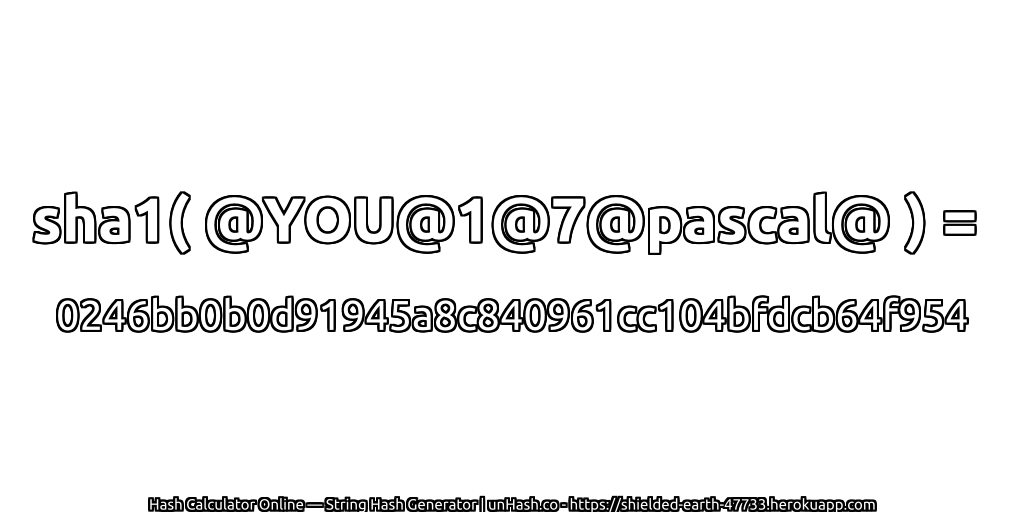 sha1( @YOU@1@7@pascal@ ) = 0246bb0b0d91945a8c840961cc104bfdcb64f954 | unHash.co