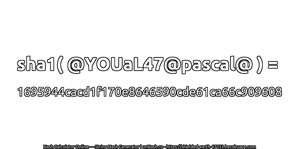 sha1( @YOUaL47@pascal@ ) = 1695944cacd1f170e8646590cde61ca66c909608 | unHash.co