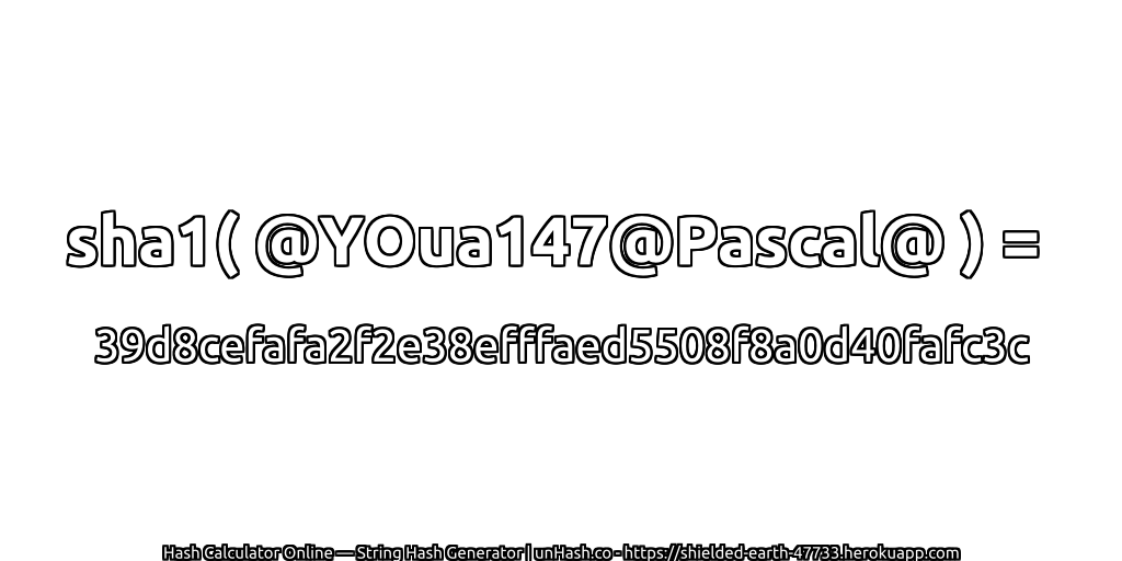 sha1( @YOua147@Pascal@ ) = 39d8cefafa2f2e38efffaed5508f8a0d40fafc3c | unHash.co