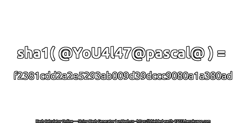 sha1( @YoU4l47@pascal@ ) = f2381cdd2a2e5293ab009d39dccc9080a1a380ad | unHash.co