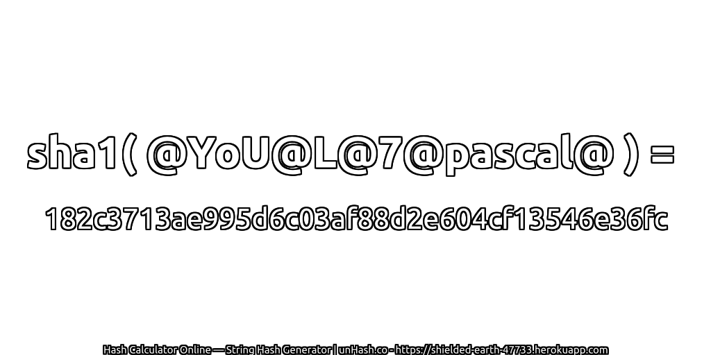 sha1( @YoU@L@7@pascal@ ) = 182c3713ae995d6c03af88d2e604cf13546e36fc | unHash.co