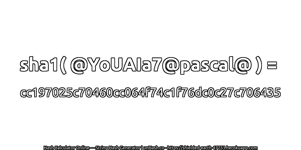 sha1( @YoUAIa7@pascal@ ) = cc197025c70460cc064f74c1f76dc0c27c706435 | unHash.co