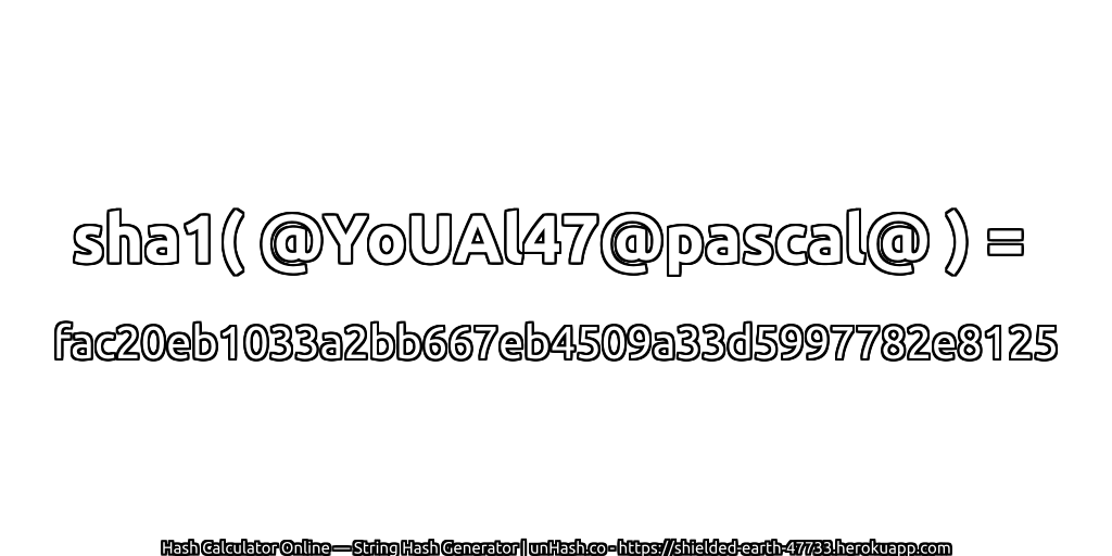 sha1( @YoUAl47@pascal@ ) = fac20eb1033a2bb667eb4509a33d5997782e8125 | unHash.co