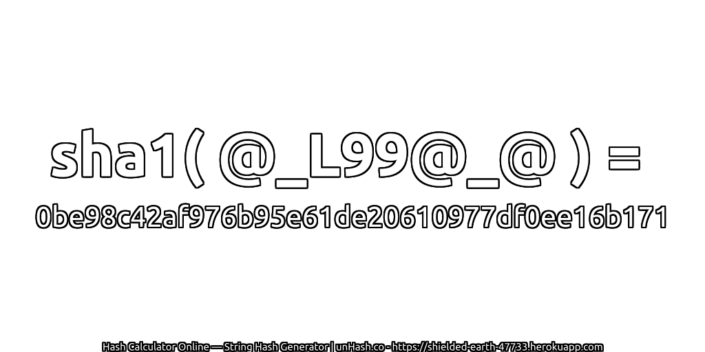 sha1( @_L99@_@ ) = 0be98c42af976b95e61de20610977df0ee16b171 | unHash.co