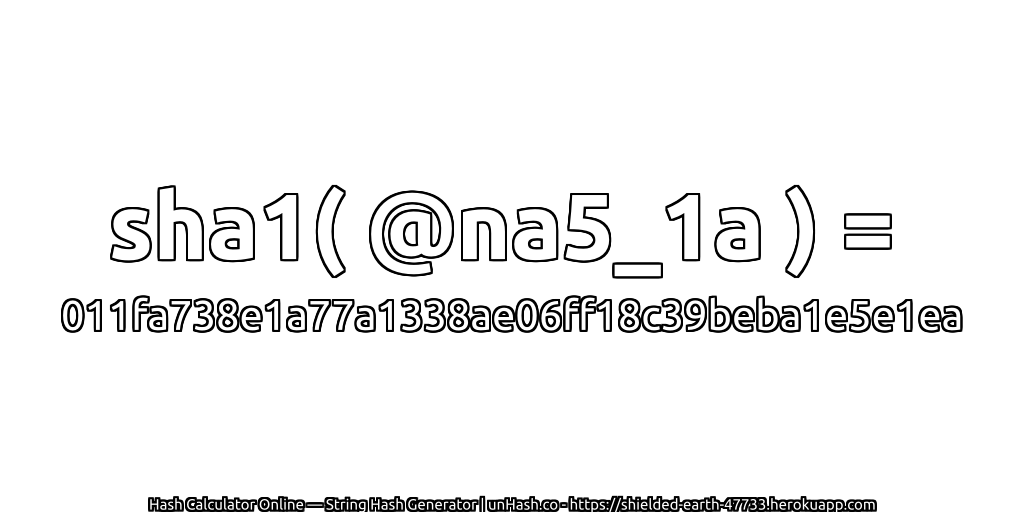 sha1( @na5_1a ) = 011fa738e1a77a1338ae06ff18c39beba1e5e1ea | unHash.co