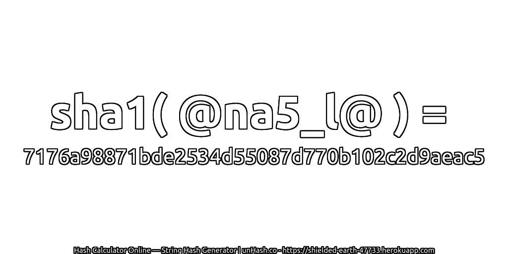 sha1( @na5_l@ ) = 7176a98871bde2534d55087d770b102c2d9aeac5 | unHash.co
