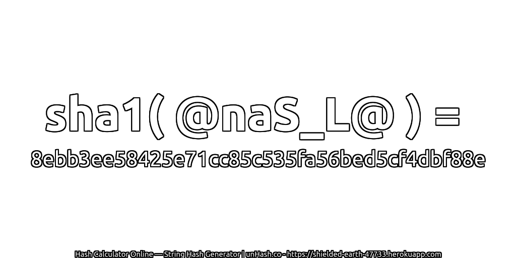 sha1( @naS_L@ ) = 8ebb3ee58425e71cc85c535fa56bed5cf4dbf88e | unHash.co