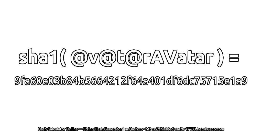 sha1( @v@t@rAVatar ) = 9fa60e03b84b5664212f64a401df6dc75715e1a9 | unHash.co