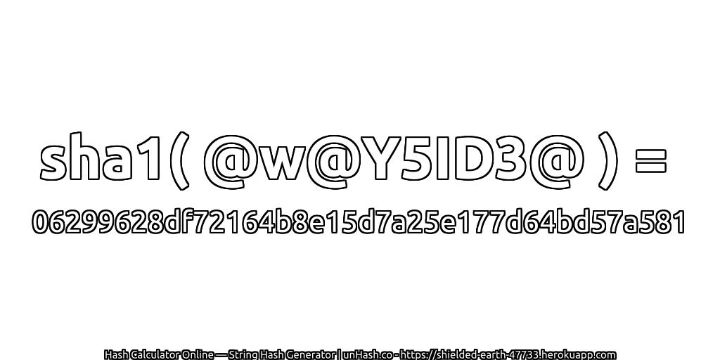 sha1( @w@Y5ID3@ ) = 06299628df72164b8e15d7a25e177d64bd57a581 | unHash.co