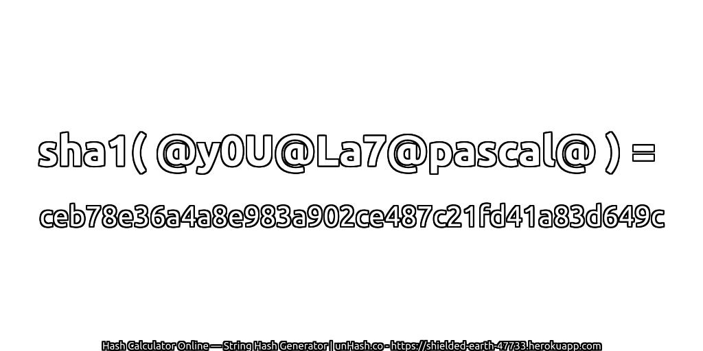 sha1( @y0U@La7@pascal@ ) = ceb78e36a4a8e983a902ce487c21fd41a83d649c | unHash.co