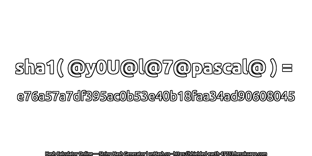 sha1( @y0U@l@7@pascal@ ) = e76a57a7df395ac0b53e40b18faa34ad90608045 | unHash.co