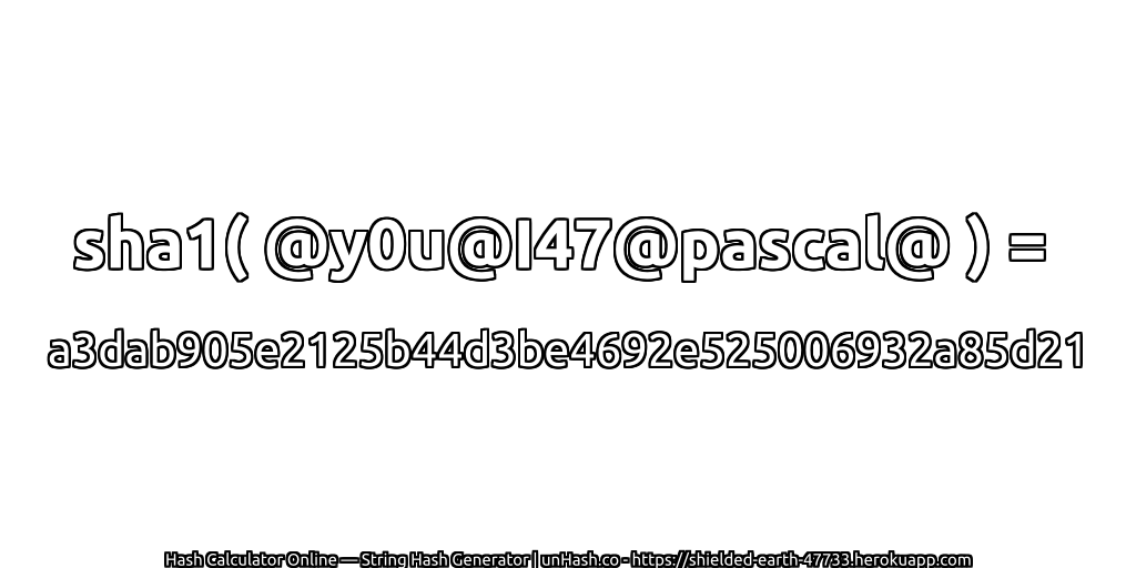 sha1( @y0u@I47@pascal@ ) = a3dab905e2125b44d3be4692e525006932a85d21 | unHash.co