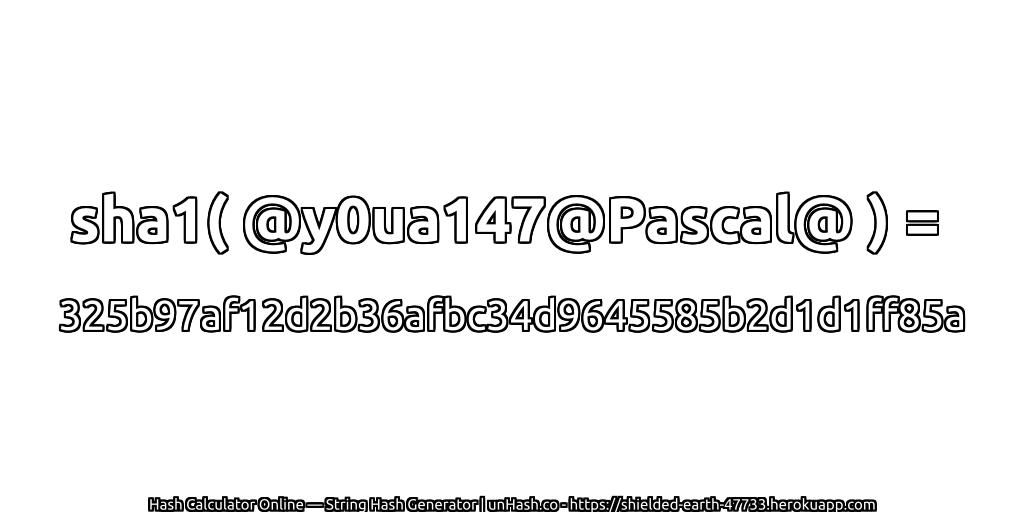 sha1( @y0ua147@Pascal@ ) = 325b97af12d2b36afbc34d9645585b2d1d1ff85a | unHash.co