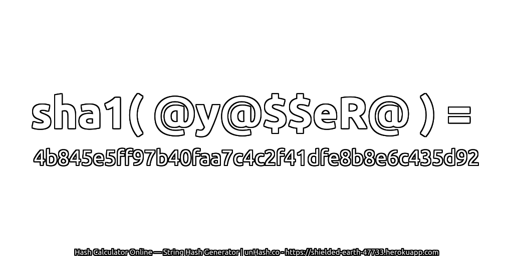sha1( @y@$$eR@ ) = 4b845e5ff97b40faa7c4c2f41dfe8b8e6c435d92 | unHash.co