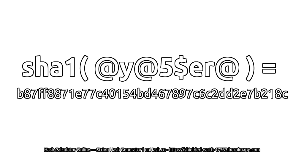 sha1( @y@5$er@ ) = b87ff8871e77c40154bd467897c6c2dd2e7b218c | unHash.co