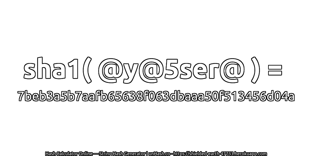 sha1( @y@5ser@ ) = 7beb3a5b7aafb65638f063dbaaa50f513456d04a | unHash.co