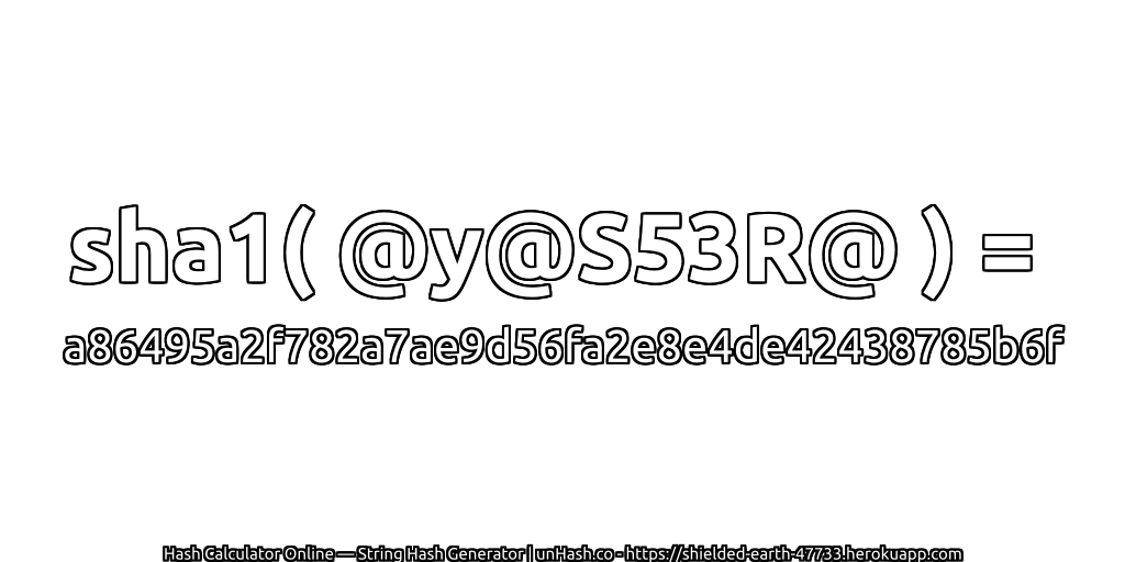 sha1( @y@S53R@ ) = a86495a2f782a7ae9d56fa2e8e4de42438785b6f | unHash.co