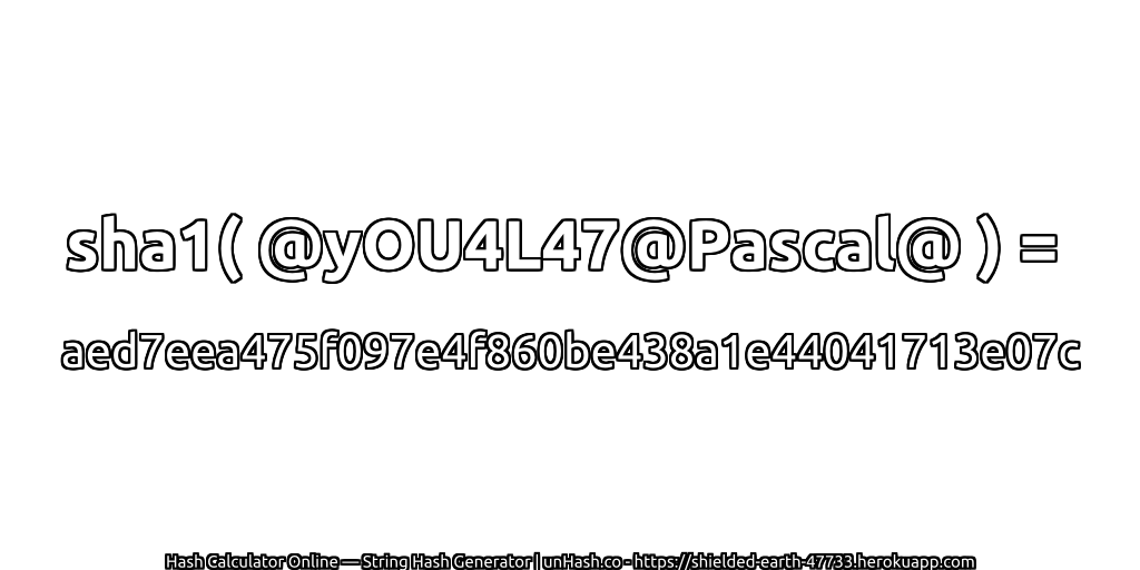 sha1( @yOU4L47@Pascal@ ) = aed7eea475f097e4f860be438a1e44041713e07c | unHash.co