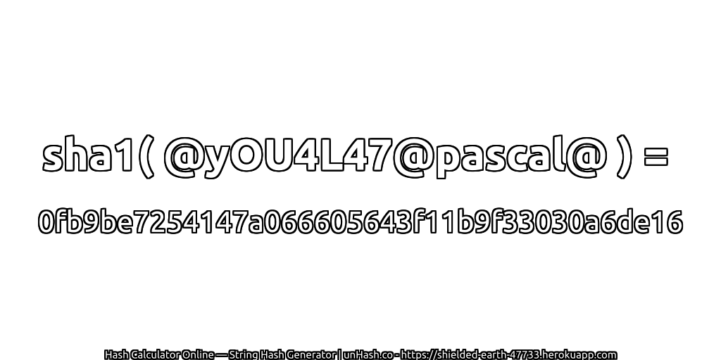 sha1( @yOU4L47@pascal@ ) = 0fb9be7254147a066605643f11b9f33030a6de16 | unHash.co