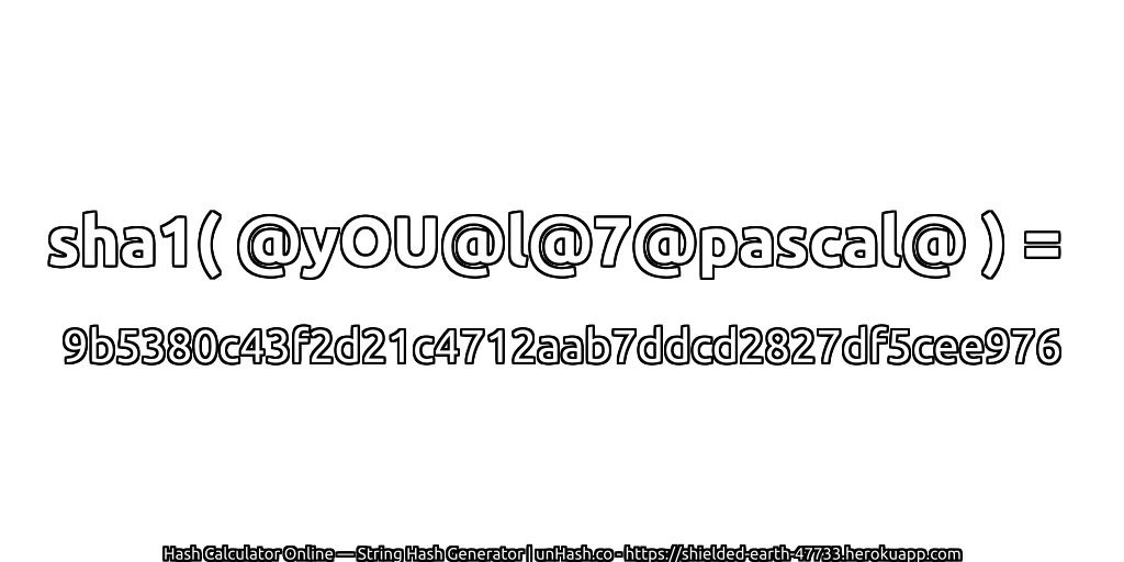 sha1( @yOU@l@7@pascal@ ) = 9b5380c43f2d21c4712aab7ddcd2827df5cee976 | unHash.co