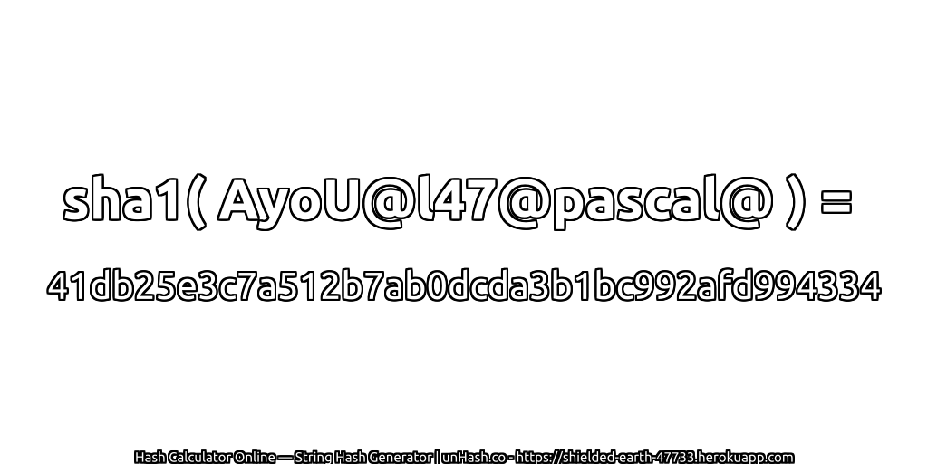 sha1( AyoU@l47@pascal@ ) = 41db25e3c7a512b7ab0dcda3b1bc992afd994334 | unHash.co