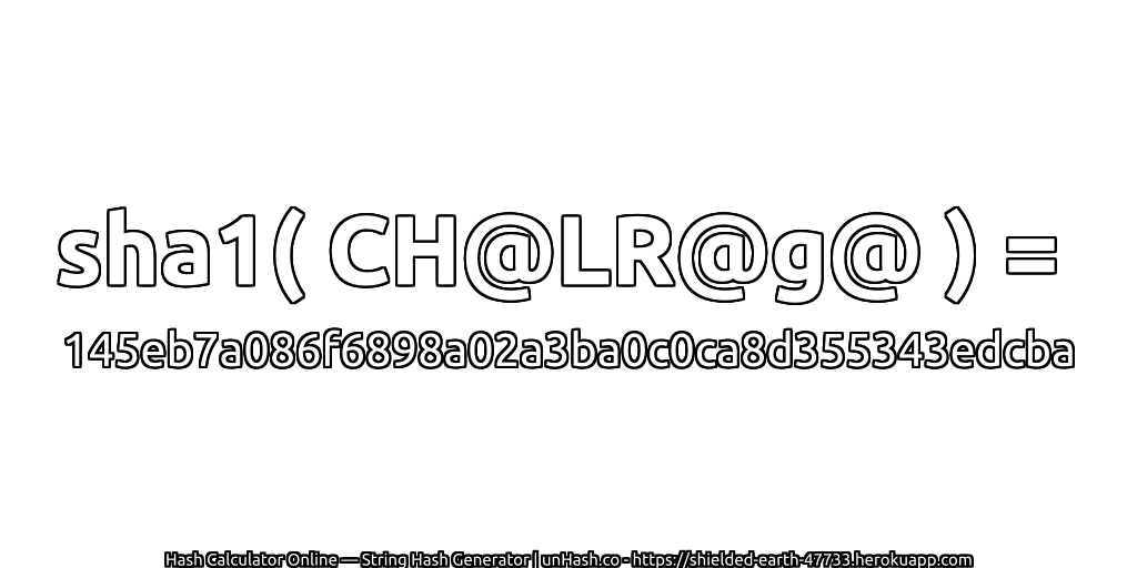 sha1( CH@LR@g@ ) = 145eb7a086f6898a02a3ba0c0ca8d355343edcba | unHash.co