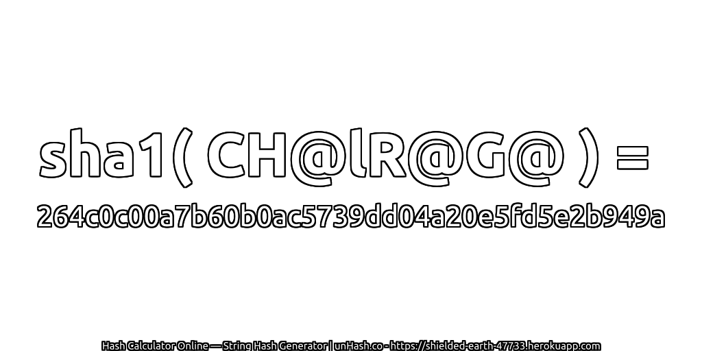 sha1( CH@lR@G@ ) = 264c0c00a7b60b0ac5739dd04a20e5fd5e2b949a | unHash.co