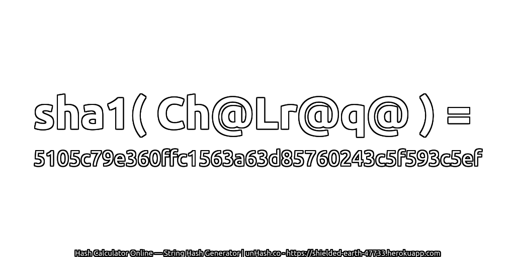 sha1( Ch@Lr@q@ ) = 5105c79e360ffc1563a63d85760243c5f593c5ef | unHash.co