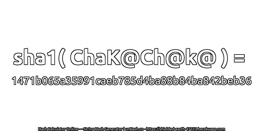 sha1( ChaK@Ch@k@ ) = 1471b065a35991caeb785d4ba88b84ba842beb36 | unHash.co