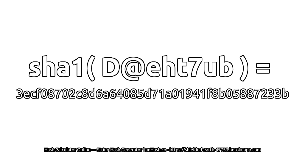 sha1( D@eht7ub ) = 3ecf08702c8d6a64085d71a01941f8b05887233b | unHash.co