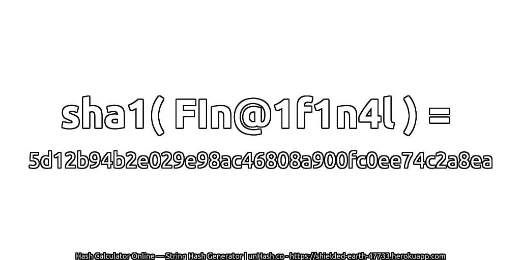 sha1( FIn@1f1n4l ) = 5d12b94b2e029e98ac46808a900fc0ee74c2a8ea | unHash.co