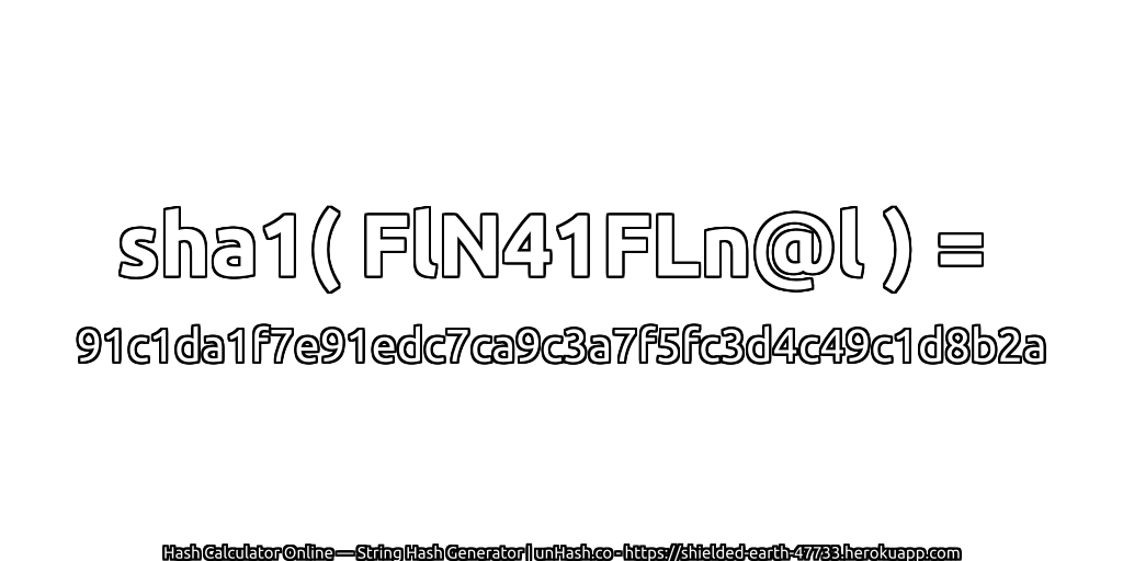 sha1( FlN41FLn@l ) = 91c1da1f7e91edc7ca9c3a7f5fc3d4c49c1d8b2a | unHash.co