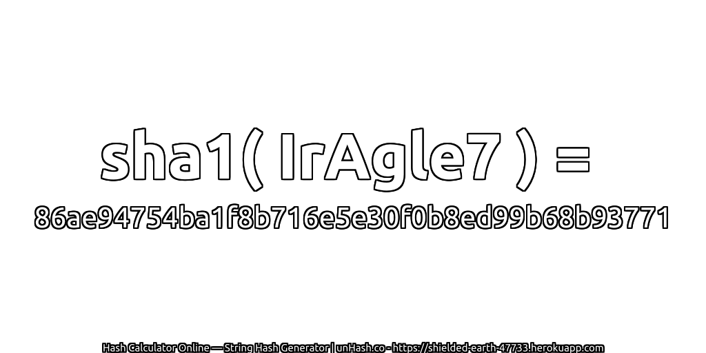 sha1( IrAgle7 ) = 86ae94754ba1f8b716e5e30f0b8ed99b68b93771 | unHash.co