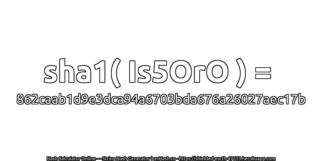sha1( Is5OrO ) = 862caab1d9e3dca94a6703bda676a26027aec17b | unHash.co
