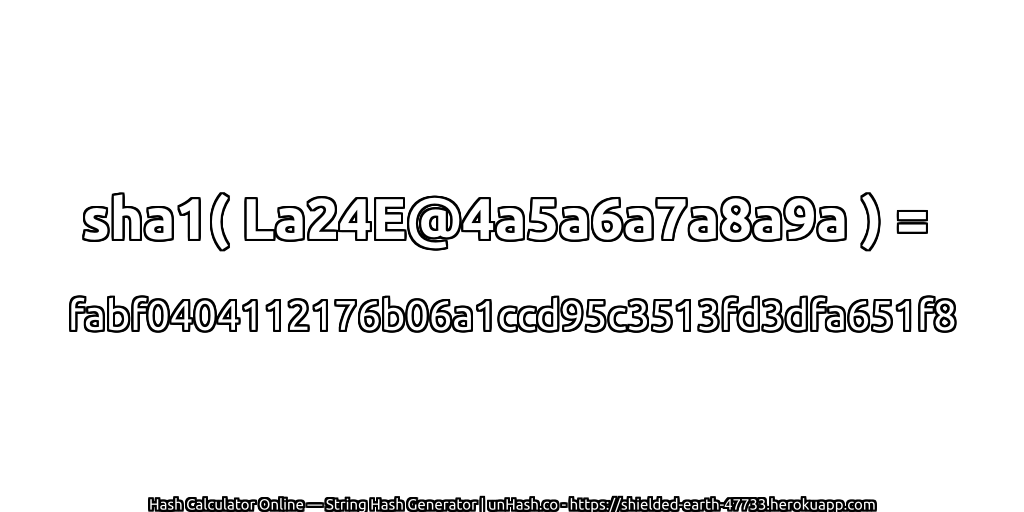 sha1( La24E@4a5a6a7a8a9a ) = fabf0404112176b06a1ccd95c3513fd3dfa651f8 | unHash.co